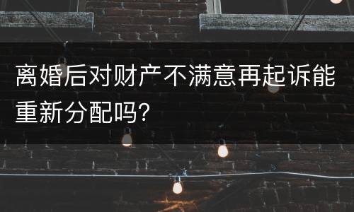 离婚后对财产不满意再起诉能重新分配吗？