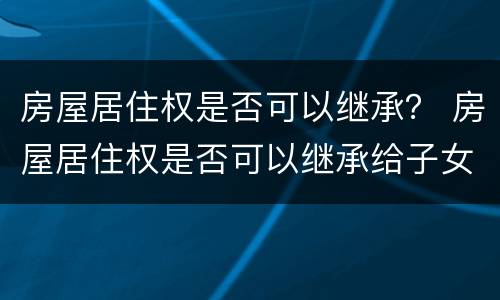 房屋居住权是否可以继承？ 房屋居住权是否可以继承给子女
