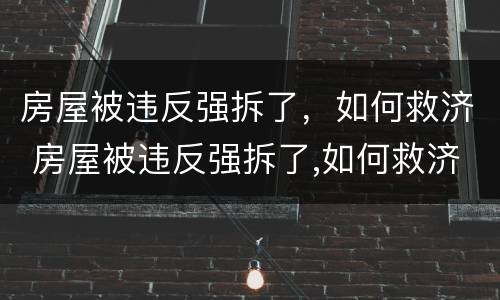 房屋被违反强拆了，如何救济 房屋被违反强拆了,如何救济他们