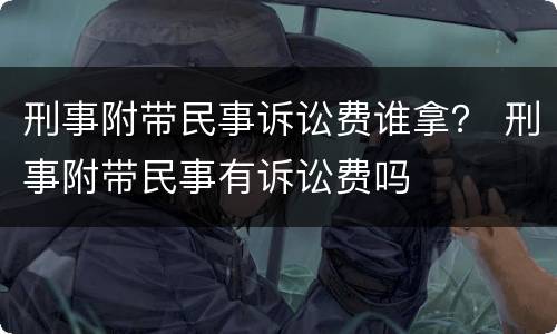 刑事附带民事诉讼费谁拿？ 刑事附带民事有诉讼费吗