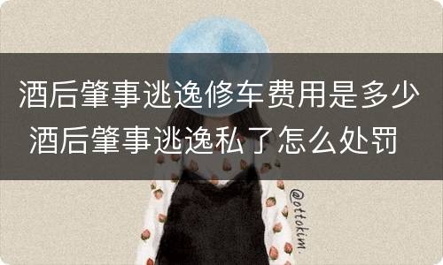酒后肇事逃逸修车费用是多少 酒后肇事逃逸私了怎么处罚