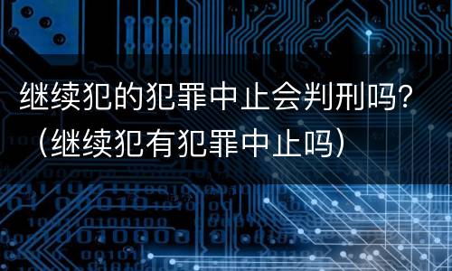 继续犯的犯罪中止会判刑吗？（继续犯有犯罪中止吗）