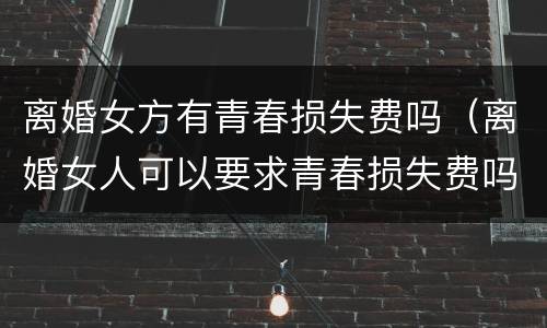 离婚女方有青春损失费吗（离婚女人可以要求青春损失费吗）
