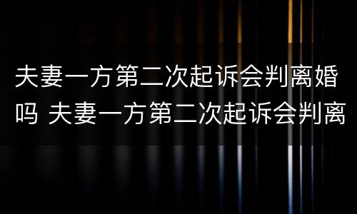 夫妻一方第二次起诉会判离婚吗 夫妻一方第二次起诉会判离婚吗