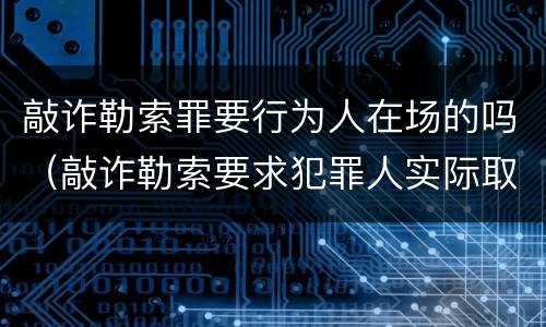 敲诈勒索罪要行为人在场的吗（敲诈勒索要求犯罪人实际取得钱财吗）