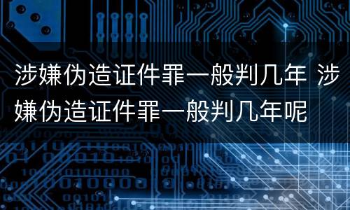 涉嫌伪造证件罪一般判几年 涉嫌伪造证件罪一般判几年呢