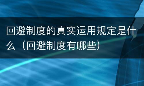 回避制度的真实运用规定是什么（回避制度有哪些）