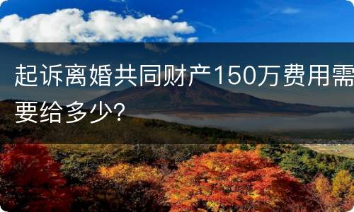 起诉离婚共同财产150万费用需要给多少？