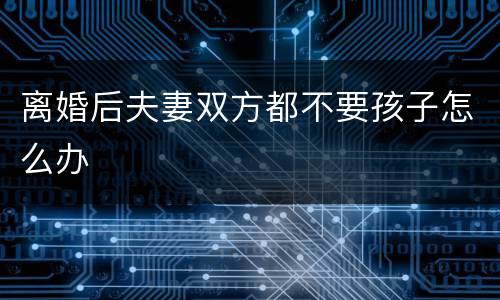 离婚后夫妻双方都不要孩子怎么办