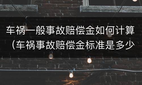 车祸一般事故赔偿金如何计算（车祸事故赔偿金标准是多少?）