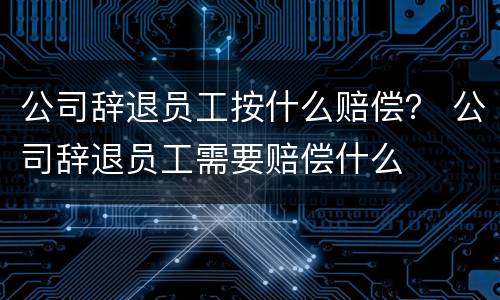 公司辞退员工按什么赔偿？ 公司辞退员工需要赔偿什么