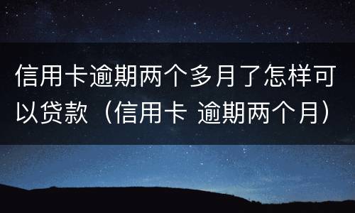 信用卡逾期两个多月了怎样可以贷款（信用卡 逾期两个月）