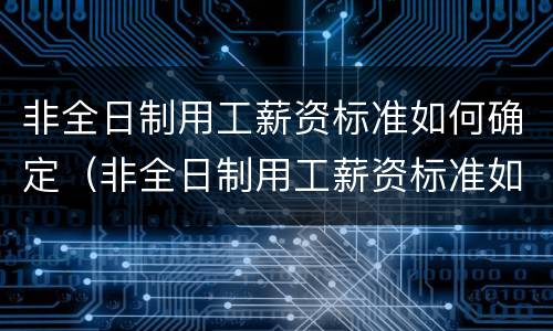 非全日制用工薪资标准如何确定（非全日制用工薪资标准如何确定的）