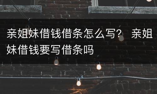 亲姐妹借钱借条怎么写？ 亲姐妹借钱要写借条吗