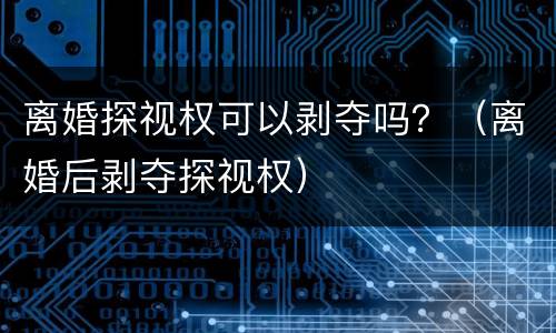 离婚探视权可以剥夺吗？（离婚后剥夺探视权）