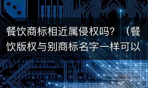 餐饮商标相近属侵权吗？（餐饮版权与别商标名字一样可以吗）