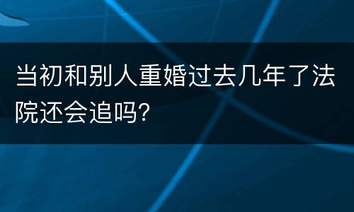 当初和别人重婚过去几年了法院还会追吗？