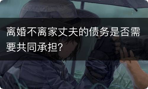离婚不离家丈夫的债务是否需要共同承担？