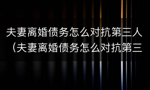 夫妻离婚债务怎么对抗第三人（夫妻离婚债务怎么对抗第三人责任）