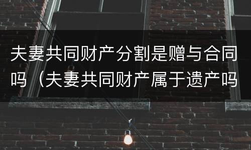 夫妻共同财产分割是赠与合同吗（夫妻共同财产属于遗产吗?）