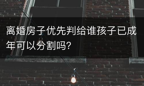 离婚房子优先判给谁孩子已成年可以分割吗？