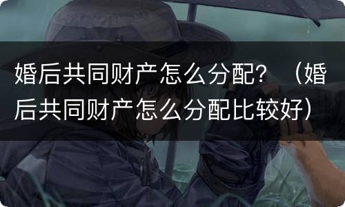婚后共同财产怎么分配？（婚后共同财产怎么分配比较好）