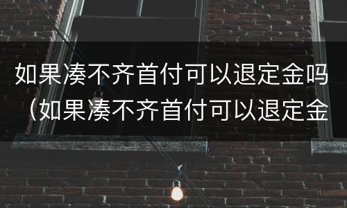 如果凑不齐首付可以退定金吗（如果凑不齐首付可以退定金吗怎么退）