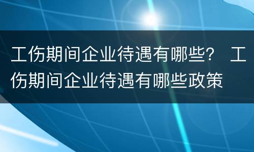 工伤期间企业待遇有哪些？ 工伤期间企业待遇有哪些政策