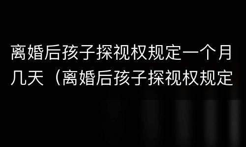 离婚后孩子探视权规定一个月几天（离婚后孩子探视权规定一个月几天可以离婚）