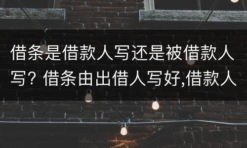 借条是借款人写还是被借款人写? 借条由出借人写好,借款人签名有用吗