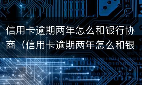 信用卡逾期两年怎么和银行协商（信用卡逾期两年怎么和银行协商分期）