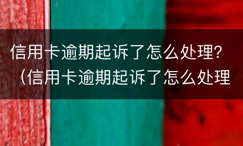 信用卡逾期起诉了怎么处理？（信用卡逾期起诉了怎么处理）