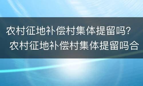 农村征地补偿村集体提留吗？ 农村征地补偿村集体提留吗合法吗