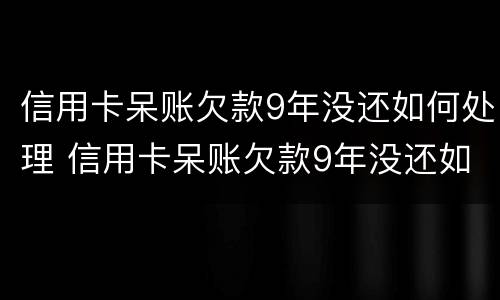 信用卡呆账欠款9年没还如何处理 信用卡呆账欠款9年没还如何处理好