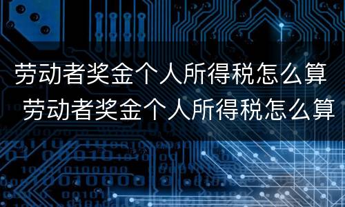 劳动者奖金个人所得税怎么算 劳动者奖金个人所得税怎么算的
