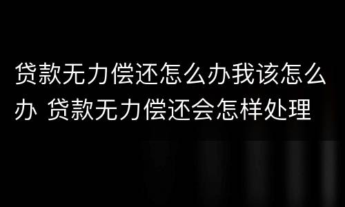 贷款无力偿还怎么办我该怎么办 贷款无力偿还会怎样处理