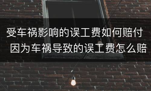 受车祸影响的误工费如何赔付 因为车祸导致的误工费怎么赔