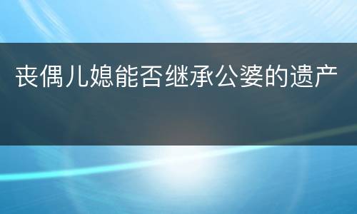 丧偶儿媳能否继承公婆的遗产