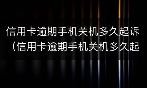 信用卡逾期手机关机多久起诉（信用卡逾期手机关机多久起诉成功）