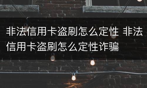 非法信用卡盗刷怎么定性 非法信用卡盗刷怎么定性诈骗