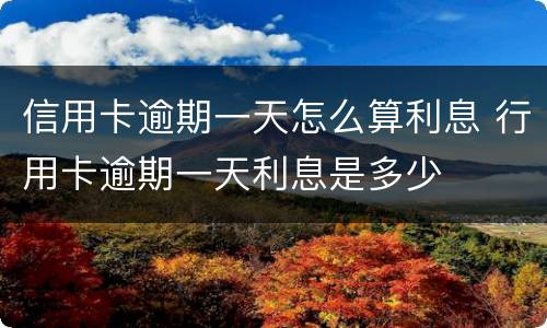 信用卡逾期一天怎么算利息 行用卡逾期一天利息是多少