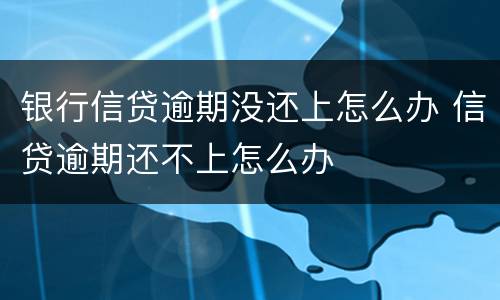 银行信贷逾期没还上怎么办 信贷逾期还不上怎么办