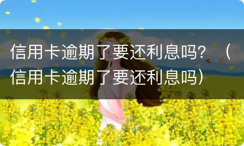 信用卡逾期了要还利息吗？（信用卡逾期了要还利息吗）