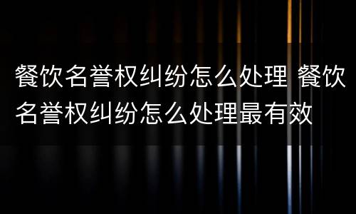 餐饮名誉权纠纷怎么处理 餐饮名誉权纠纷怎么处理最有效