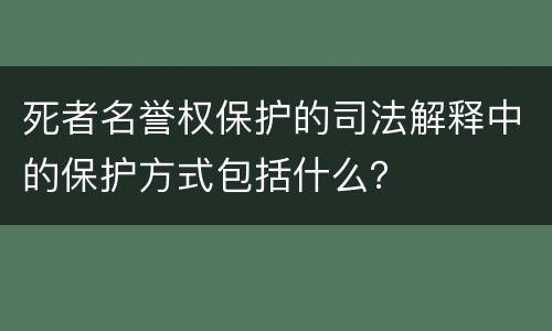 死者名誉权保护的司法解释中的保护方式包括什么？