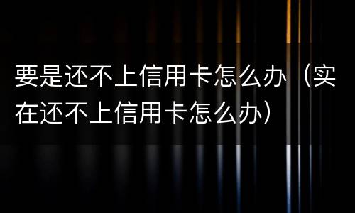 要是还不上信用卡怎么办（实在还不上信用卡怎么办）