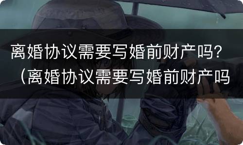 离婚协议需要写婚前财产吗？（离婚协议需要写婚前财产吗）