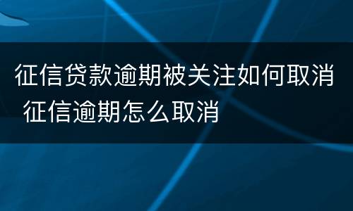 征信贷款逾期被关注如何取消 征信逾期怎么取消