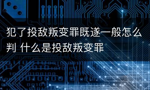 犯了投敌叛变罪既遂一般怎么判 什么是投敌叛变罪
