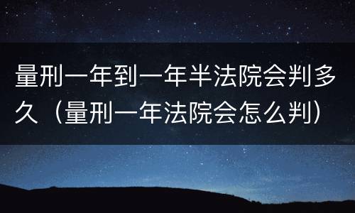 量刑一年到一年半法院会判多久（量刑一年法院会怎么判）